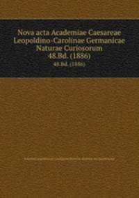Nova acta Academiae Caesareae Leopoldino-Carolinae Germanicae Naturae Curiosorum. 48.Bd. (1886)