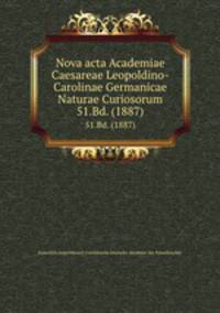 Nova acta Academiae Caesareae Leopoldino-Carolinae Germanicae Naturae Curiosorum. 51.Bd. (1887)