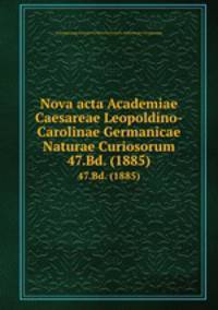 Nova acta Academiae Caesareae Leopoldino-Carolinae Germanicae Naturae Curiosorum. 47.Bd. (1885)