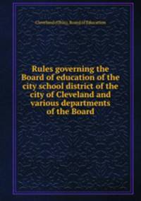 Rules governing the Board of education of the city school district of the city of Cleveland and various departments of the Board
