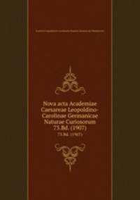 Nova acta Academiae Caesareae Leopoldino-Carolinae Germanicae Naturae Curiosorum. 73.Bd. (1907)