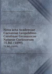 Nova acta Academiae Caesareae Leopoldino-Carolinae Germanicae Naturae Curiosorum. 75.Bd. (1899)