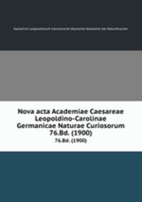 Nova acta Academiae Caesareae Leopoldino-Carolinae Germanicae Naturae Curiosorum. 76.Bd. (1900)
