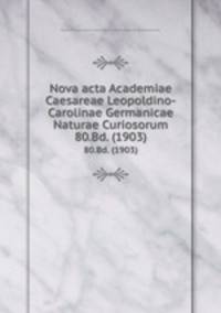 Nova acta Academiae Caesareae Leopoldino-Carolinae Germanicae Naturae Curiosorum. 80.Bd. (1903)
