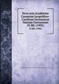 Nova acta Academiae Caesareae Leopoldino-Carolinae Germanicae Naturae Curiosorum. 81.Bd. (1903)