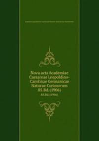 Nova acta Academiae Caesareae Leopoldino-Carolinae Germanicae Naturae Curiosorum. 85.Bd. (1906)