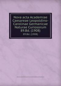 Nova acta Academiae Caesareae Leopoldino-Carolinae Germanicae Naturae Curiosorum. 89.Bd. (1908)
