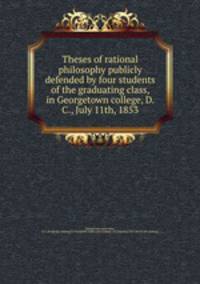 Theses of rational philosophy publicly defended by four students of the graduating class, in Georgetown college, D. C., July 11th, 1853