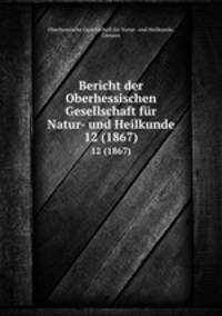 Bericht der Oberhessischen Gesellschaft fr Natur- und Heilkunde. 12 (1867)