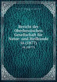 Bericht der Oberhessischen Gesellschaft fr Natur- und Heilkunde. 16 (1877)