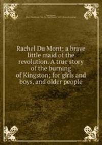 Rachel Du Mont; a brave little maid of the revolution. A true story of the burning of Kingston; for girls and boys, and older people