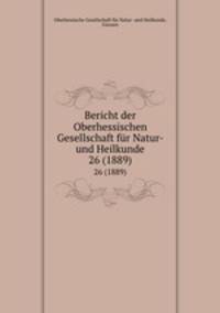 Bericht der Oberhessischen Gesellschaft fr Natur- und Heilkunde. 26 (1889)