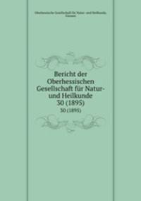 Bericht der Oberhessischen Gesellschaft fr Natur- und Heilkunde. 30 (1895)