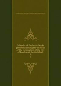 Calendar of the letter-books preserved among the archives of the corporation of the city of London at the Guildhall. F