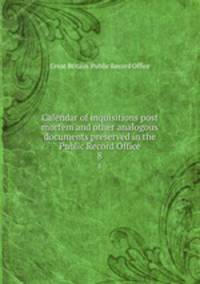 Calendar of inquisitions post mortem and other analogous documents preserved in the Public Record Office. 8
