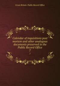 Calendar of inquisitions post mortem and other analogous documents preserved in the Public Record Office. 7