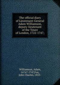 The official diary of Lieutenant-General Adam Williamson, deputy-lieutenant of the Tower of London, 1722-1747;