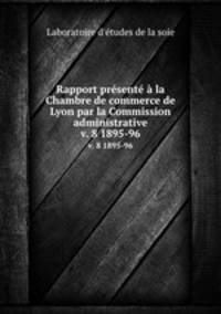 Rapport prsent la Chambre de commerce de Lyon par la Commission administrative. v. 8 1895-96