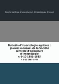 Bulletin d`insectologie agricole : journal mensuel de la Socit centrale d`apiculture & d`insectologie. v. 6-10 1881-1885