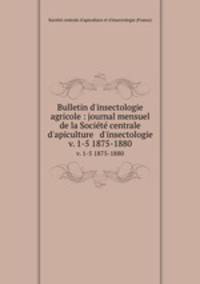 Bulletin d`insectologie agricole : journal mensuel de la Socit centrale d`apiculture & d`insectologie. v. 1-5 1875-1880