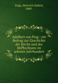 Adalbert von Prag : ein Beitrag zur Geschichte der Kirche und des MA¶nchtums im zehnten Jahrhundert