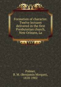 Formation of character. Twelve lectures delivered in the first Presbyterian church, New Orleans, La.