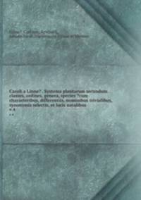 Caroli a Linne? . Systema plantarum secundum classes, ordines, genera, species ?cum characteribus, differentiis, nominibus trivialibus, synonymis selectis, et locis natalibus.. v.4