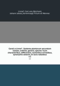 Caroli a Linne? . Systema plantarum secundum classes, ordines, genera, species ?cum characteribus, differentiis, nominibus trivialibus, synonymis selectis, et locis natalibus.. v.1