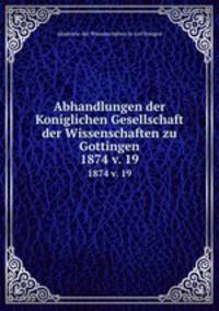 Abhandlungen der Koniglichen Gesellschaft der Wissenschaften zu Gottingen.. 1874 v. 19