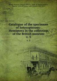 Catalogue of the specimens of heteropterous-Hemiptera in the collection of the British museum. v. 3