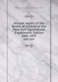 Annual report of the Board of Control of the New York Agricultural Experiment Station. 16th 1897