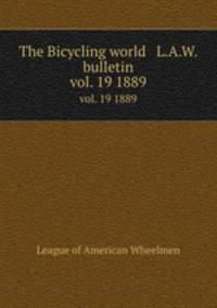 The Bicycling world & L.A.W. bulletin. vol. 19 1889