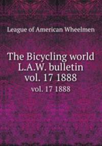 The Bicycling world & L.A.W. bulletin. vol. 17 1888