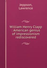 William Henry Clapp : American genius of impressionism rediscovered