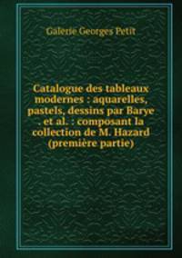 Catalogue des tableaux modernes : aquarelles, pastels, dessins par Barye . et al. : composant la collection de M. Hazard (premiere partie)