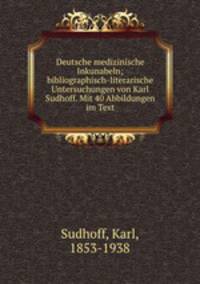 Deutsche medizinische Inkunabeln; bibliographisch-literarische Untersuchungen von Karl Sudhoff. Mit 40 Abbildungen im Text