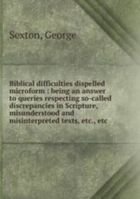 Biblical difficulties dispelled microform : being an answer to queries respecting so-called discrepancies in Scripture, misunderstood and misinterpreted texts, etc., etc.