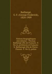 Notices biographiques microforme : Thomas Baillairge (fils de Francois -F. No 2), architecte et Francois-X. Baillairege (fils de Pierre-Florent -F. No 2), pretre