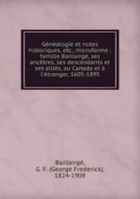 Genealogie et notes historiques, etc., microforme : famille Baillairge, ses ancetres, ses descendants et ses allies, au Canada et a l
