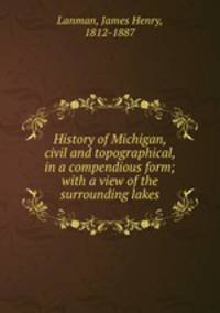 History of Michigan, civil and topographical, in a compendious form; with a view of the surrounding lakes