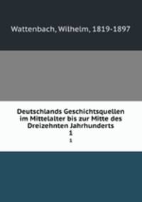 Deutschlands Geschichtsquellen im Mittelalter bis zur Mitte des Dreizehnten Jahrhunderts. 1