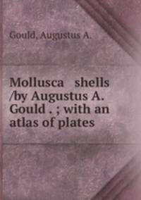 Mollusca & shells /by Augustus A. Gould . ; with an atlas of plates.