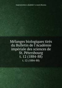 Mlanges biologiques tirs du Bulletin de l`Acadmie impriale des sciences de St. Ptersbourg. t. 12 (1884-88)