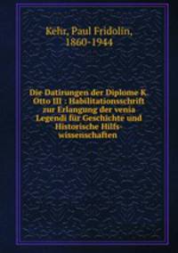 Die Datirungen der Diplome K. Otto III : Habilitationsschrift zur Erlangung der venia Legendi fr Geschichte und Historische Hilfs-wissenschaften .
