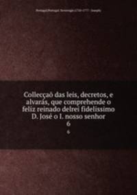 Colleccao das leis, decretos, e alvaras, que comprehende o feliz reinado delrei fidelissimo D. Jose o I. nosso senhor