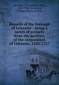 Records of the borough of Leicester : being a series of extracts from the archives of the corporation of Leicester, 1103-1327