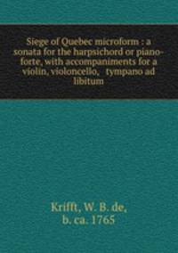 Siege of Quebec microform : a sonata for the harpsichord or piano-forte, with accompaniments for a violin, violoncello, & tympano ad libitum