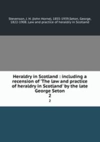 Heraldry in Scotland : including a recension of `The law and practice of heraldry in Scotland` by the late George Seton. 2