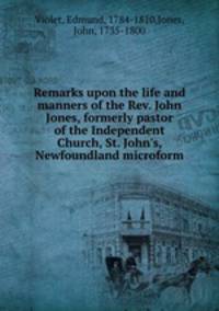 Remarks upon the life and manners of the Rev. John Jones, formerly pastor of the Independent Church, St. John