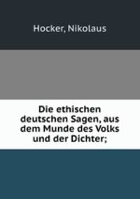 Die ethischen deutschen Sagen, aus dem Munde des Volks und der Dichter;